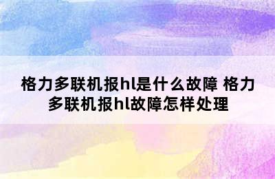 格力多联机报hl是什么故障 格力多联机报hl故障怎样处理